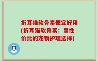 折耳猫软骨素便宜好用(折耳猫软骨素：高性价比的宠物护理选择)