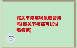 髋关节疼痛喝氨糖管用吗(髋关节疼痛可试试喝氨糖)
