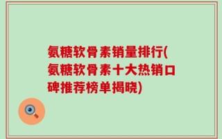 氨糖软骨素销量排行(氨糖软骨素十大热销口碑推荐榜单揭晓)