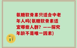 氨糖软骨素只适合中老年人吗(氨糖软骨素适宜哪些人群？——探究年龄不是唯一因素)
