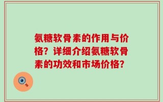 氨糖软骨素的作用与价格？详细介绍氨糖软骨素的功效和市场价格？