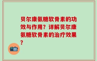 贝尔康氨糖软骨素的功效与作用？详解贝尔康氨糖软骨素的治疗效果？
