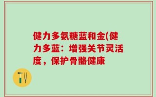 健力多氨糖蓝和金(健力多蓝：增强关节灵活度，保护骨骼健康