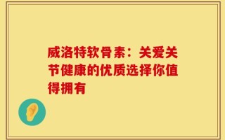 威洛特软骨素：关爱关节健康的优质选择你值得拥有