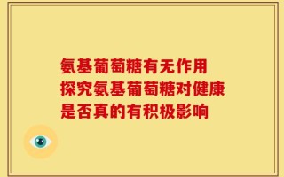 氨基葡萄糖有无作用 探究氨基葡萄糖对健康是否真的有积极影响