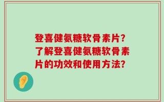登喜健氨糖软骨素片？了解登喜健氨糖软骨素片的功效和使用方法？