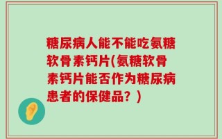 糖尿病人能不能吃氨糖软骨素钙片(氨糖软骨素钙片能否作为糖尿病患者的保健品？)