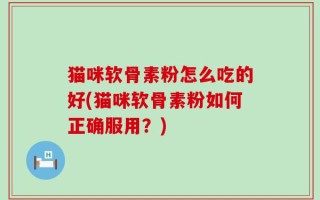 猫咪软骨素粉怎么吃的好(猫咪软骨素粉如何正确服用？)