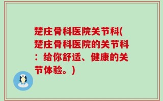 楚庄骨科医院关节科(楚庄骨科医院的关节科：给你舒适、健康的关节体验。)