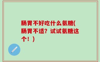 肠胃不好吃什么氨糖(肠胃不适？试试氨糖这个！)
