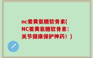 nc姜黄氨糖软骨素(NC姜黄氨糖软骨素：关节健康保护神药！)