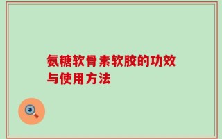 氨糖软骨素软胶的功效与使用方法
