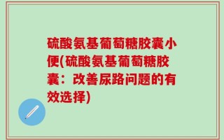 硫酸氨基葡萄糖胶囊小便(硫酸氨基葡萄糖胶囊：改善尿路问题的有效选择)