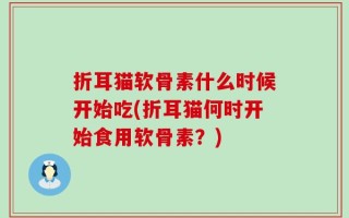 折耳猫软骨素什么时候开始吃(折耳猫何时开始食用软骨素？)
