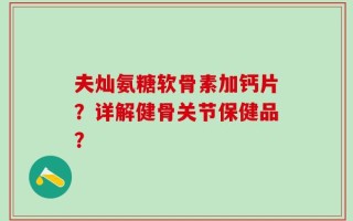 夫灿氨糖软骨素加钙片？详解健骨关节保健品？