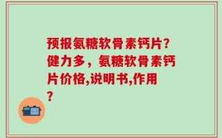 预报氨糖软骨素钙片？健力多，氨糖软骨素钙片价格,说明书,作用？