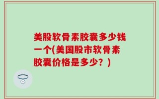 美股软骨素胶囊多少钱一个(美国股市软骨素胶囊价格是多少？)