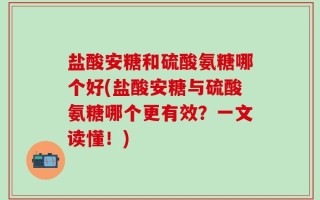 盐酸安糖和硫酸氨糖哪个好(盐酸安糖与硫酸氨糖哪个更有效？一文读懂！)