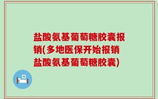 盐酸氨基葡萄糖胶囊报销(多地医保开始报销盐酸氨基葡萄糖胶囊)