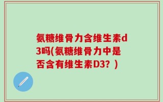 氨糖维骨力含维生素d3吗(氨糖维骨力中是否含有维生素D3？)