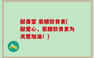 献善堂 氨糖软骨素(献爱心，氨糖软骨素为关爱加油！)