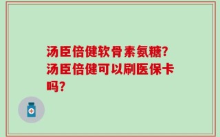 汤臣倍健软骨素氨糖？汤臣倍健可以刷医保卡吗？
