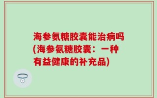海参氨糖胶囊能治病吗(海参氨糖胶囊：一种有益健康的补充品)