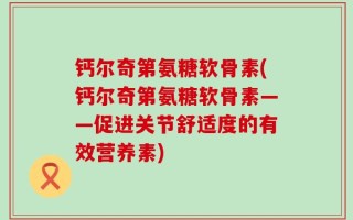 钙尔奇第氨糖软骨素(钙尔奇第氨糖软骨素——促进关节舒适度的有效营养素)