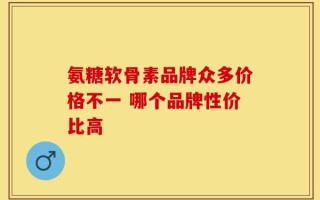 氨糖软骨素品牌众多价格不一 哪个品牌性价比高