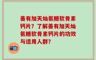 善有加天灿氨糖软骨素钙片？了解善有加天灿氨糖软骨素钙片的功效与适用人群？