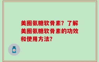 美圈氨糖软骨素？了解美圈氨糖软骨素的功效和使用方法？