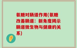 氨糖对肠道作用(氨糖改善肠道：新角度揭示肠道微生物与健康的关系)