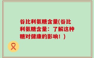 谷比利氨糖含量(谷比利氨糖含量：了解这种糖对健康的影响！)