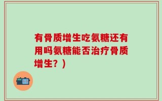 有骨质增生吃氨糖还有用吗氨糖能否治疗骨质增生？)