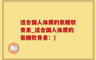适合国人体质的氨糖软骨素_适合国人体质的氨糖软骨素：)