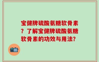 宝健牌硫酸氨糖软骨素？了解宝健牌硫酸氨糖软骨素的功效与用法？