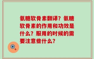 氨糖软骨素翻译？氨糖软骨素的作用和功效是什么？服用的时候的需要注意些什么？