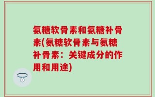 氨糖软骨素和氨糖补骨素(氨糖软骨素与氨糖补骨素：关键成分的作用和用途)