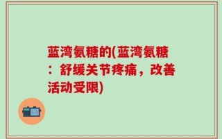 蓝湾氨糖的(蓝湾氨糖：舒缓关节疼痛，改善活动受限)