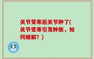 关节受寒后关节肿了(关节受寒引发肿胀，如何缓解？)