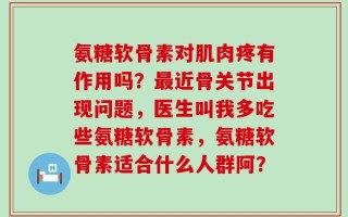 氨糖软骨素对肌肉疼有作用吗？最近骨关节出现问题，医生叫我多吃些氨糖软骨素，氨糖软骨素适合什么人群阿？