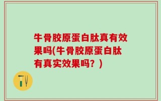 牛骨胶原蛋白肽真有效果吗(牛骨胶原蛋白肽有真实效果吗？)