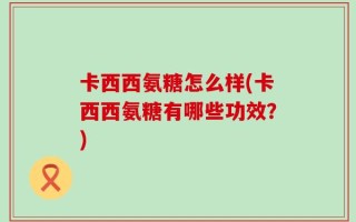卡西西氨糖怎么样(卡西西氨糖有哪些功效？)