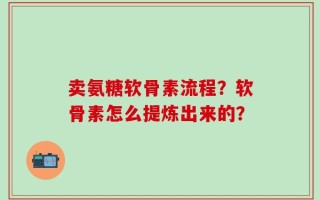 卖氨糖软骨素流程？软骨素怎么提炼出来的？