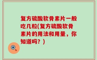 复方硫酸软骨素片一般吃几粒(复方硫酸软骨素片的用法和用量，你知道吗？)