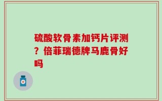 硫酸软骨素加钙片评测？倍菲瑞德牌马鹿骨好吗