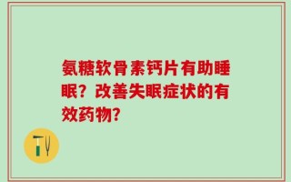 氨糖软骨素钙片有助睡眠？改善失眠症状的有效药物？