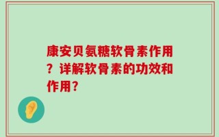 康安贝氨糖软骨素作用？详解软骨素的功效和作用？