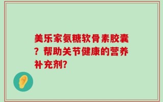 美乐家氨糖软骨素胶囊？帮助关节健康的营养补充剂？