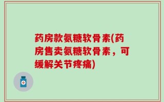 药房款氨糖软骨素(药房售卖氨糖软骨素，可缓解关节疼痛)